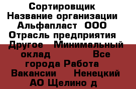 Сортировщик › Название организации ­ Альфапласт, ООО › Отрасль предприятия ­ Другое › Минимальный оклад ­ 15 000 - Все города Работа » Вакансии   . Ненецкий АО,Щелино д.